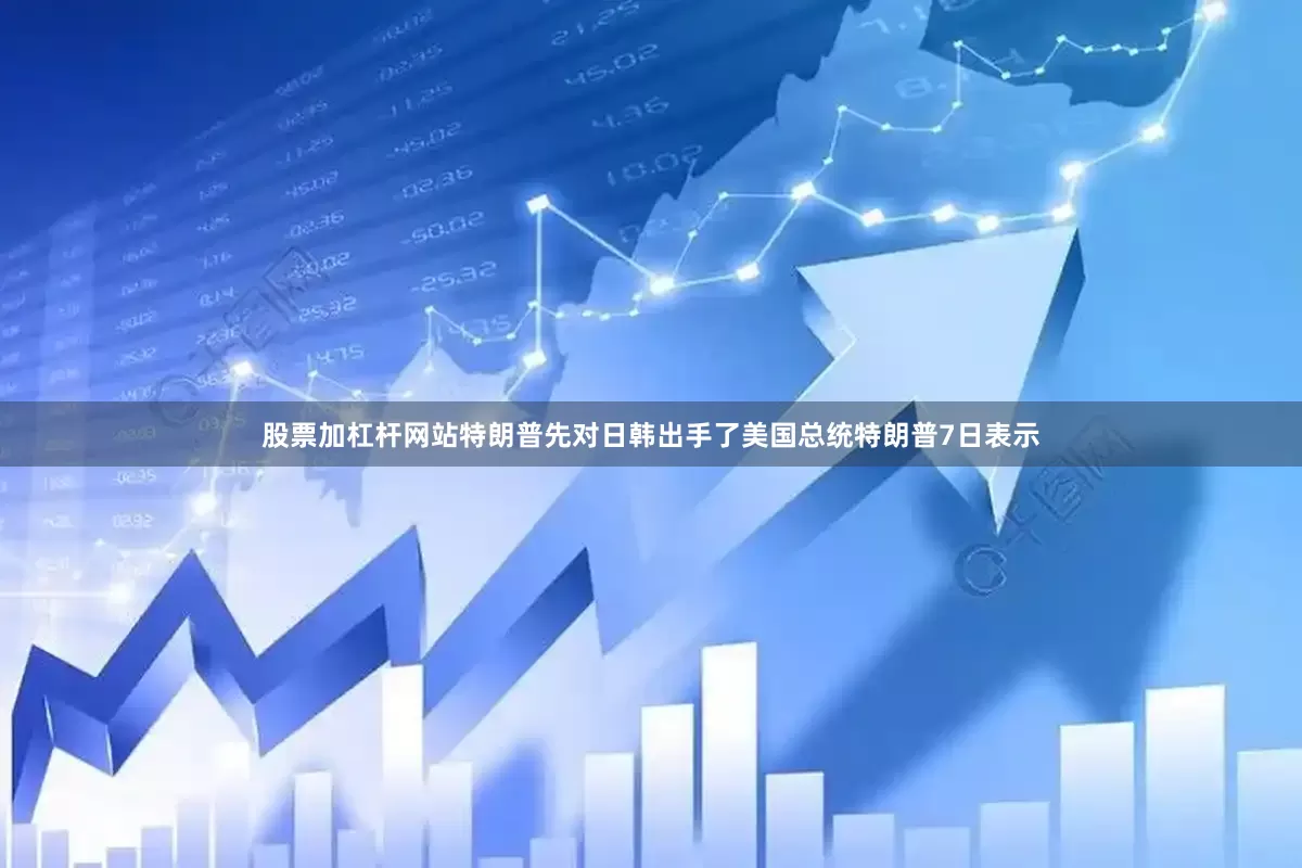 股票加杠杆网站特朗普先对日韩出手了美国总统特朗普7日表示