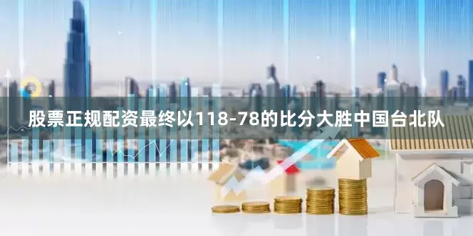 股票正规配资最终以118-78的比分大胜中国台北队