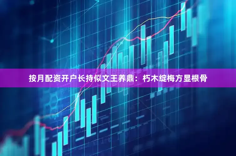 按月配资开户长持似文王养鼎：朽木绽梅方显根骨