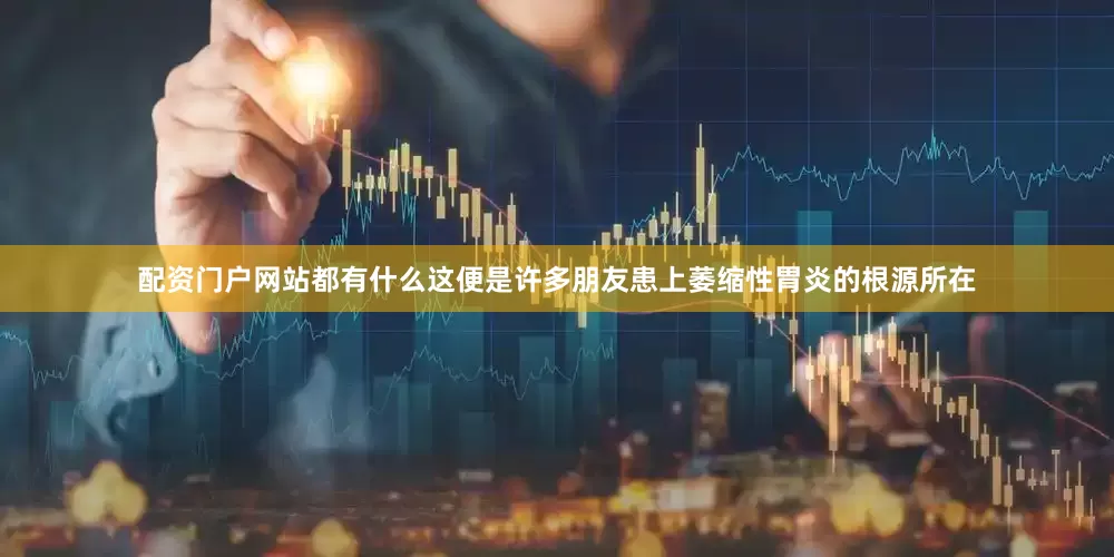 配资门户网站都有什么这便是许多朋友患上萎缩性胃炎的根源所在