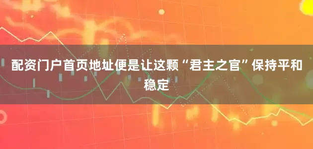 配资门户首页地址便是让这颗“君主之官”保持平和稳定