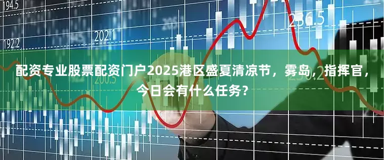 配资专业股票配资门户2025港区盛夏清凉节，雾岛，指挥官，今日会有什么任务？