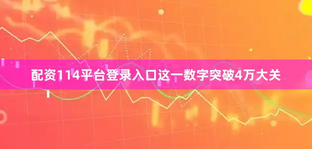 配资114平台登录入口这一数字突破4万大关