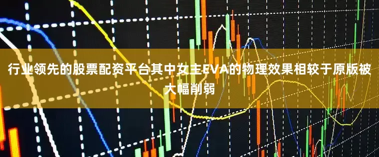 行业领先的股票配资平台其中女主EVA的物理效果相较于原版被大幅削弱