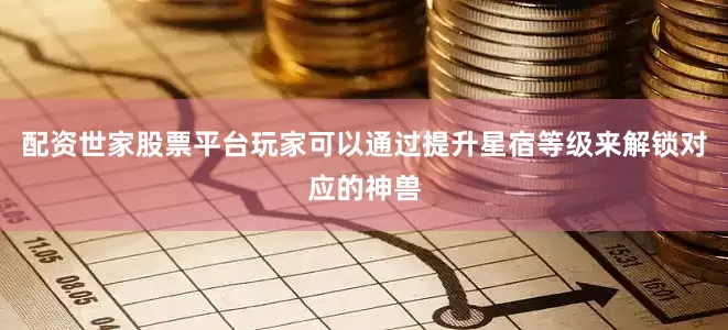配资世家股票平台玩家可以通过提升星宿等级来解锁对应的神兽
