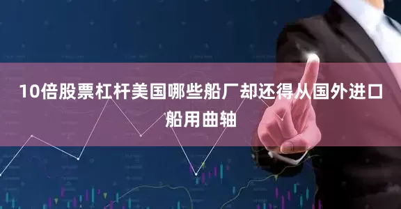 10倍股票杠杆美国哪些船厂却还得从国外进口船用曲轴