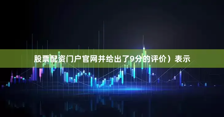 股票配资门户官网并给出了9分的评价）表示