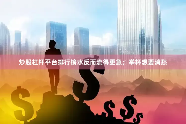 炒股杠杆平台排行榜水反而流得更急；举杯想要消愁