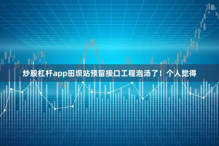 炒股杠杆app田坝站预留接口工程泡汤了！个人觉得