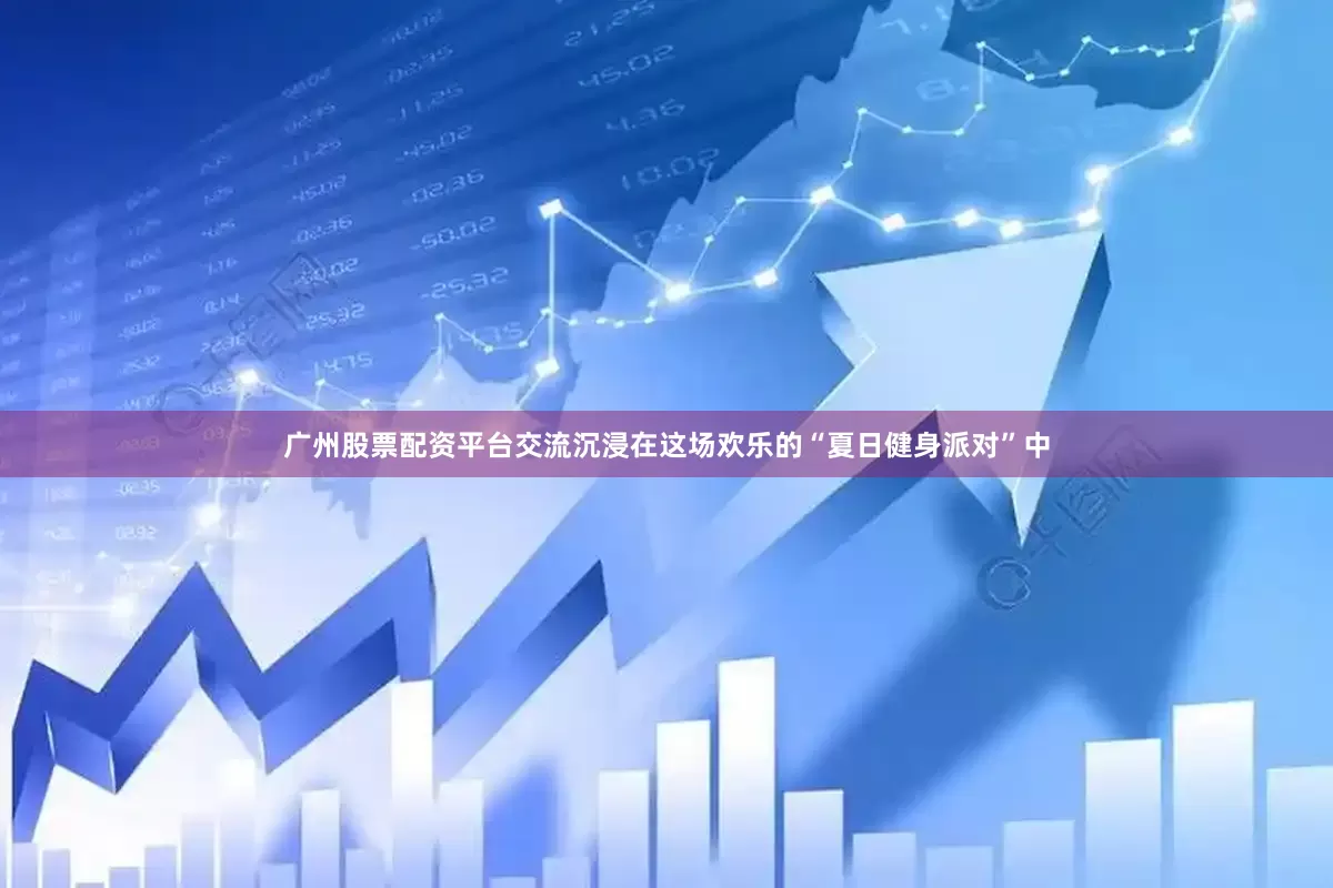广州股票配资平台交流沉浸在这场欢乐的“夏日健身派对”中