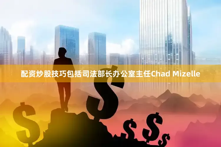 配资炒股技巧包括司法部长办公室主任Chad Mizelle