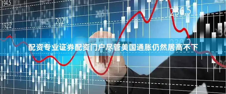 配资专业证券配资门户尽管美国通胀仍然居高不下