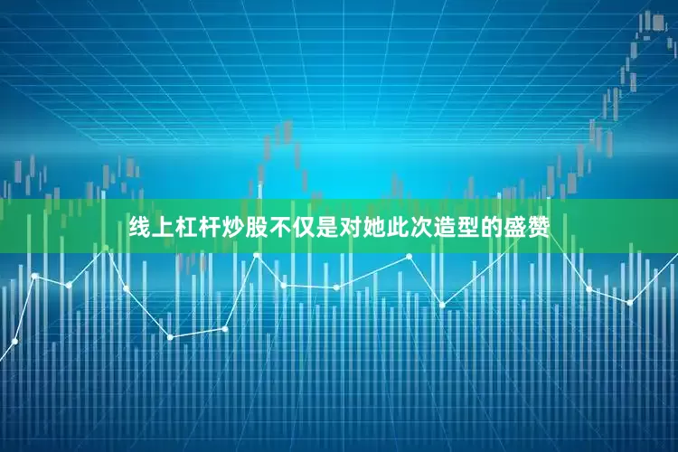 线上杠杆炒股不仅是对她此次造型的盛赞