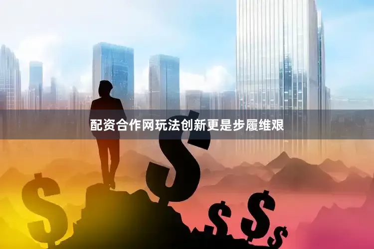 配资合作网玩法创新更是步履维艰