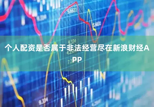 个人配资是否属于非法经营尽在新浪财经APP