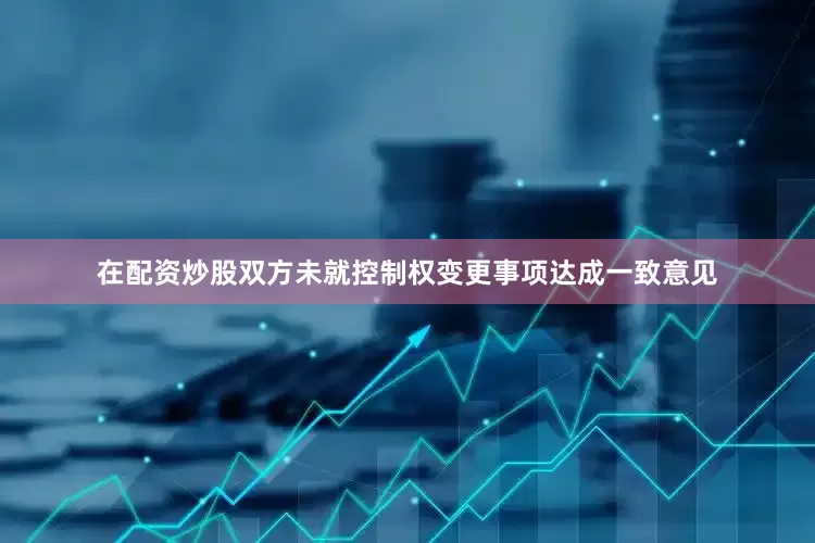 在配资炒股双方未就控制权变更事项达成一致意见