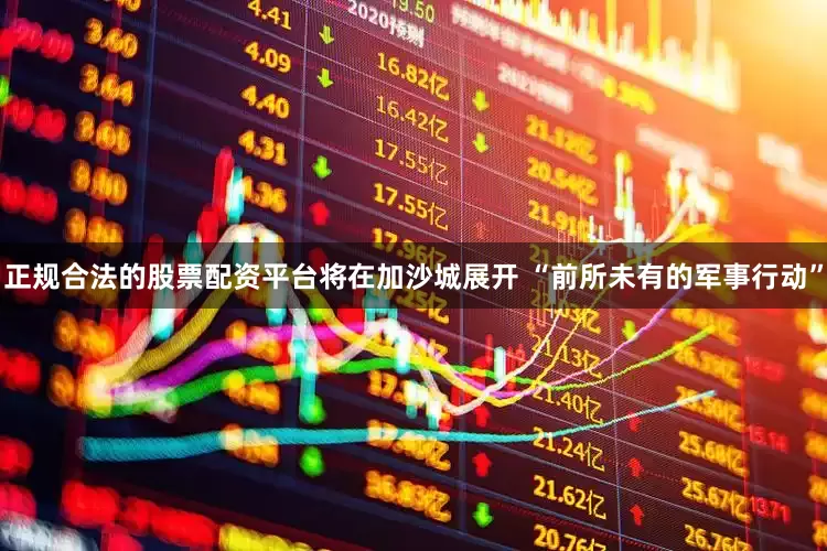 正规合法的股票配资平台将在加沙城展开 “前所未有的军事行动”