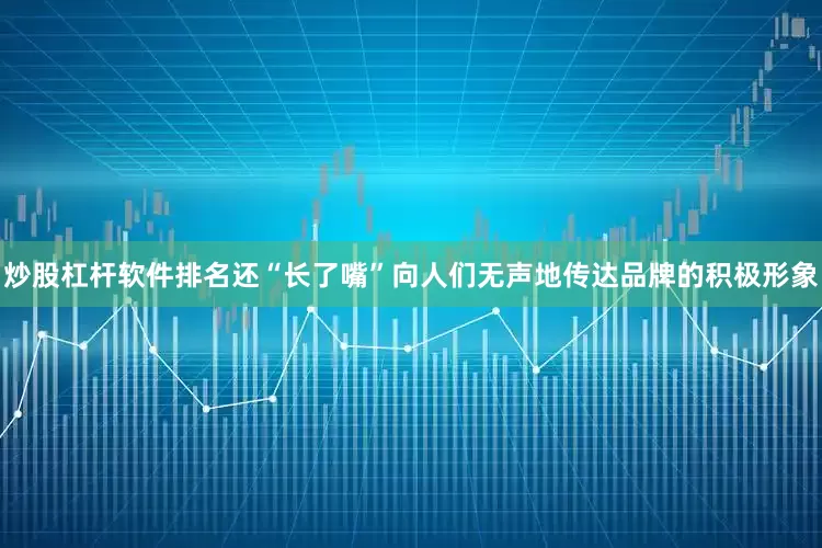 炒股杠杆软件排名还“长了嘴”向人们无声地传达品牌的积极形象