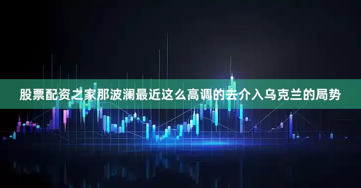 股票配资之家那波澜最近这么高调的去介入乌克兰的局势