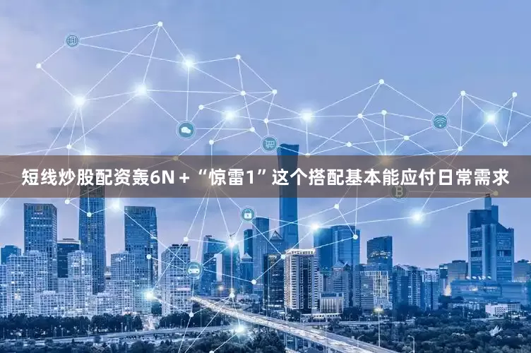 短线炒股配资轰6N＋“惊雷1”这个搭配基本能应付日常需求