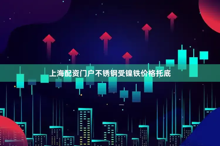 上海配资门户不锈钢受镍铁价格托底