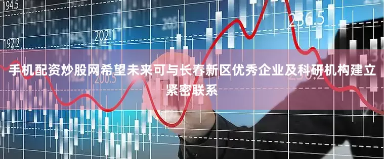 手机配资炒股网希望未来可与长春新区优秀企业及科研机构建立紧密联系