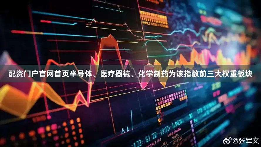 配资门户官网首页半导体、医疗器械、化学制药为该指数前三大权重板块