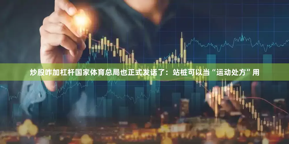 炒股咋加杠杆国家体育总局也正式发话了：站桩可以当“运动处方”用