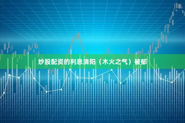 炒股配资的利息清阳（木火之气）被郁