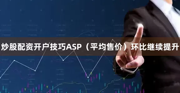 炒股配资开户技巧ASP（平均售价）环比继续提升