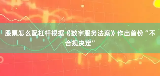 股票怎么配杠杆根据《数字服务法案》作出首份“不合规决定”